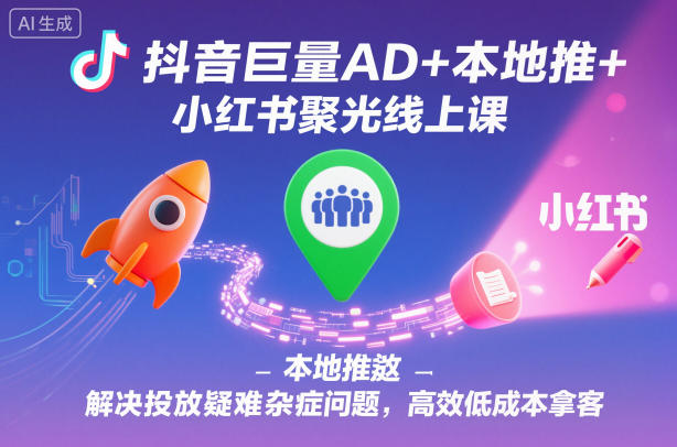 抖音巨量AD+本地推+小红书聚光线上课，解决投放疑难杂症问题，高效低成本拿客-Ai创业网