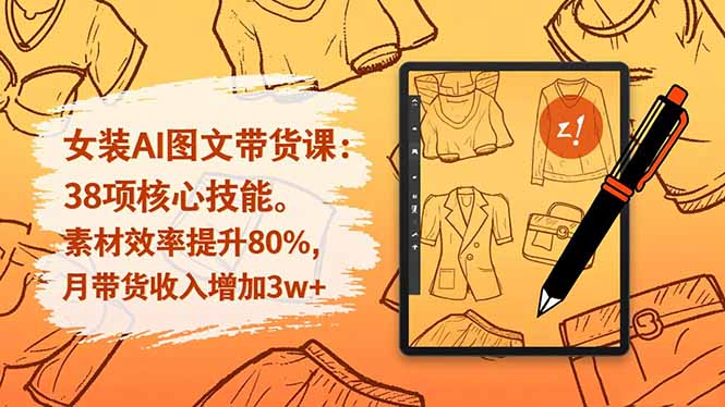 女装AI图文带货课：38项核心技能，素材效率提升80%，月带货收入增加3w+-Ai创业网