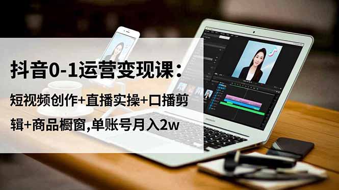 抖音0-1运营变现课：短视频创作+直播实操+口播剪辑+商品橱窗,单账号月入2w-Ai创业网