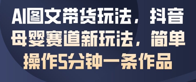 AI图文带货玩法，抖音母婴赛道新玩法，简单操作5分钟一条作品-Ai创业网