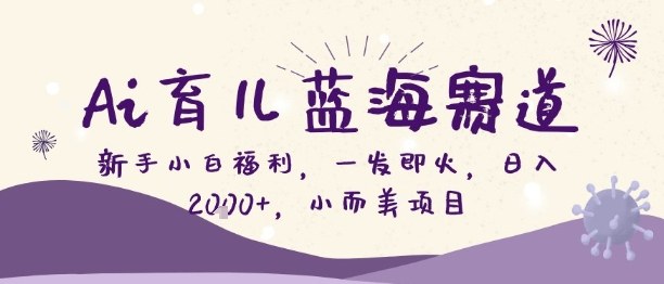 Ai育儿蓝海赛道，新手小白福利，一发即火，日入2k+，小而美项目【揭秘】-Ai创业网