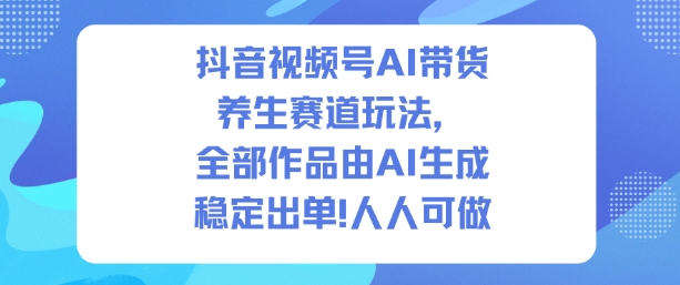 抖音视频号AI带货养生赛道玩法，全部作品由AI生成，发了1500条作品，出了2W多单，人人可做-Ai创业网
