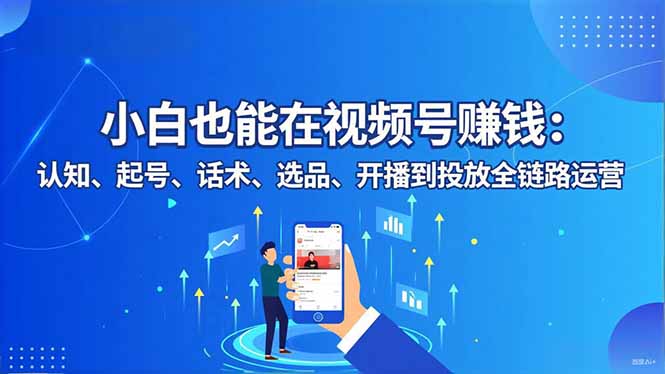 小白也能在视频号赚钱：认知、起号、话术、选品、开播到投放全链路运营-Ai创业网