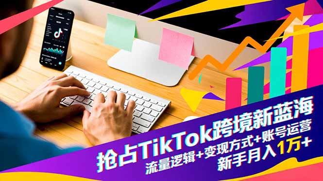 抢占TikTok跨境新蓝海：流量逻辑+变现方式+账号运营，新手月入1万+-Ai创业网