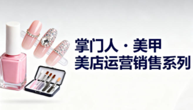 美甲店运营销售系列，助力美甲店老板及从业者提升运营、销售与管理能力-Ai创业网