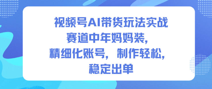 视频号AI带货玩法实战，赛道中年妈妈装，精细化账号，制作轻松，稳定出单-Ai创业网