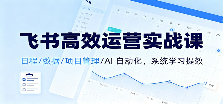 飞书高效运营实战课：日程/数据/项目管理/AI 自动化，系统学习提效-Ai创业网