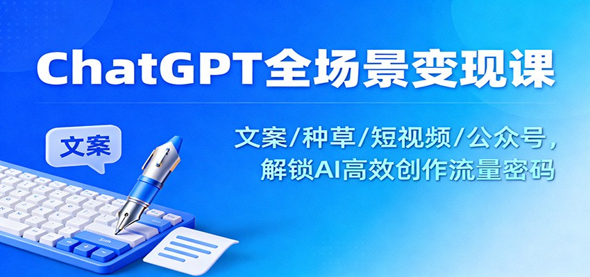 ChatGPT全场景变现课：文案/种草/短视频/公众号，解锁AI高效创作流量密码-Ai创业网