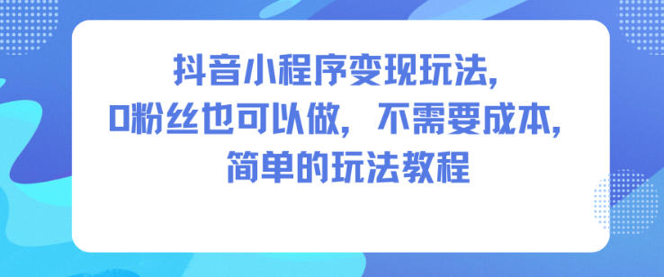 抖音小程序变现玩法，0粉丝也可以做，不需要成本，简单的玩法教程-Ai创业网