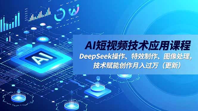 AI短视频技术应用课程，DeepSeek操作、特效制作、图像处理，技术赋能创作月入过万(更新-Ai创业网