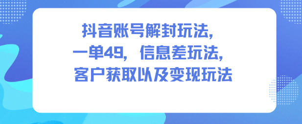 抖音账号解封玩法，一单49，信息差玩法，客户获取以及变现玩法-Ai创业网