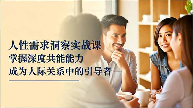 人性需求洞察实战课，掌握深度共感能力，成为人际关系中的引导者-Ai创业网