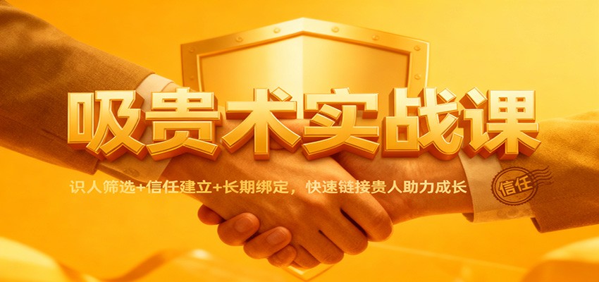吸贵术实战课：识人筛选+信任建立+长期绑定，快速链接贵人助力成长-Ai创业网