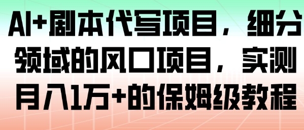 AI+剧本代写项目，细分领域的风口项目，实测月入1W+的保姆级教程-Ai创业网
