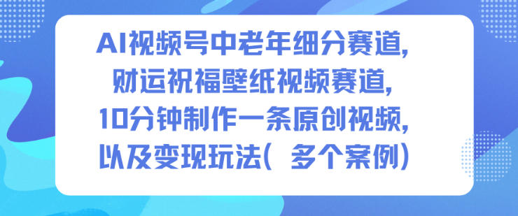 AI视频号中老年细分赛道，财运祝福壁纸视频赛道，10分钟制作一条原创视频，以及变现玩法-Ai创业网