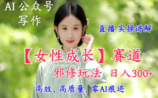 AI写作【女性成长】赛道内容邪修玩法，日入5张+，直播落地实操讲解-Ai创业网