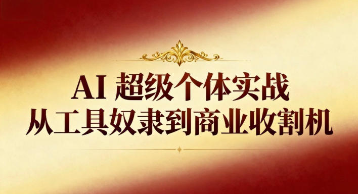 AI超级个体实战：从工具奴隶到商业收割机-Ai创业网