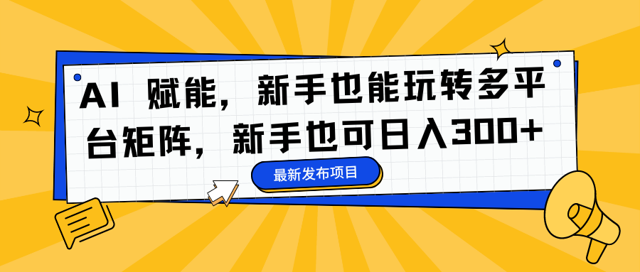 AI 赋能，新手也能玩转多平台矩阵，新手也可日入300+-Ai创业网