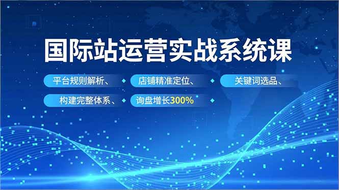 国际站运营实战系统课，平台规则解析、店铺精准定位、关键词选品，构建完整体系询盘增长300%-Ai创业网