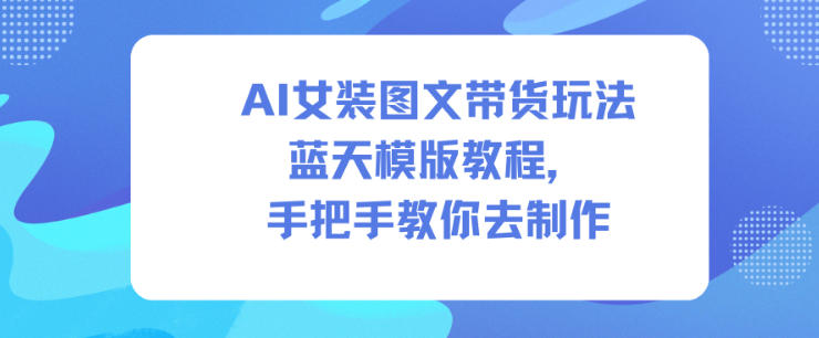 AI女装图文带货玩法蓝天模版教程，手把手教你去制作-Ai创业网