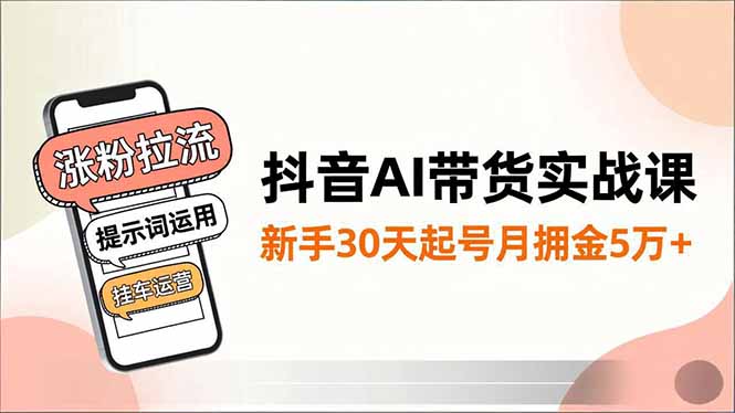 抖音AI带货实战课，涨粉拉流、提示词运用、挂车运营，新手30天起号月佣金5万+-Ai创业网