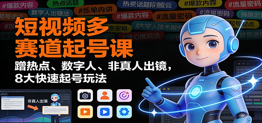 短视频多赛道起号课：蹭热点、数字人、非真人出镜，8大快速起号玩法-Ai创业网