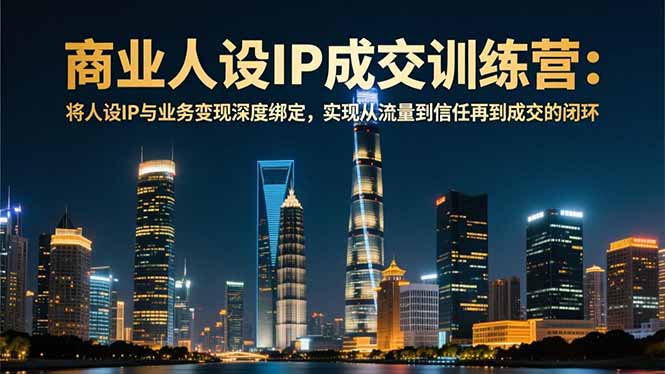商业人设IP成交训练营-12月：将人设IP与业务变现深度绑定，从流量到信任再到成交闭环-Ai创业网