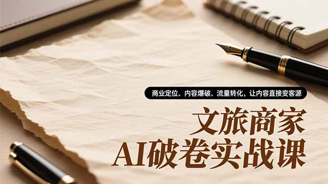 文旅商家AI破卷实战课，商业定位、内容爆破、流量转化，让内容直接变客源-Ai创业网