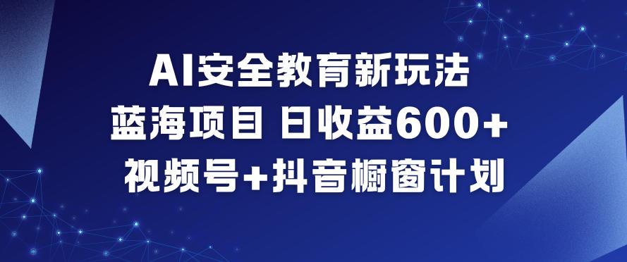 AI安全教育新玩法，蓝海项目，日收益6张+，视频号+抖音橱窗计划-Ai创业网