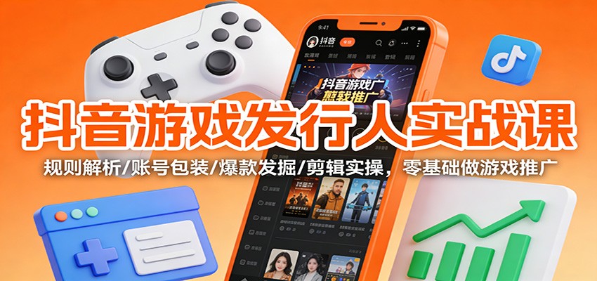 抖音游戏发行人实战课：规则解析/账号包装/爆款发掘 /剪辑实操，零基础做游戏推广-Ai创业网