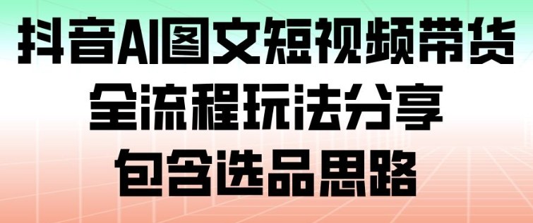 抖音AI图文短视频带货，全流程玩法分享，包含选品思路-Ai创业网
