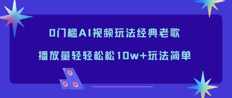 0门槛AI视频玩法经典老歌，播放量轻轻松松10w+玩法简单-Ai创业网