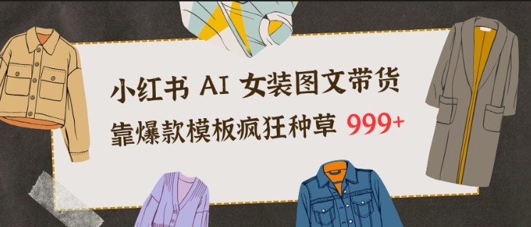 小红书AI女装图文带货，靠爆款模板疯狂种草999+-Ai创业网