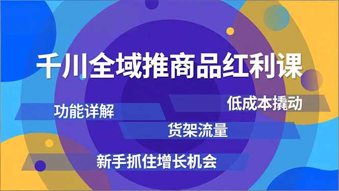 千川全域推商品红利课，功能详解、低成本撬动、货架流量，新手抓住增长机会-Ai创业网