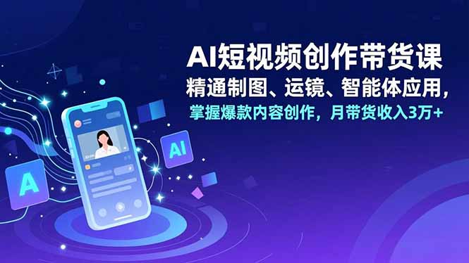 AI短视频创作带货课，精通制图、运镜、智能体应用，掌握爆款内容创作，月带货收入3万+-Ai创业网