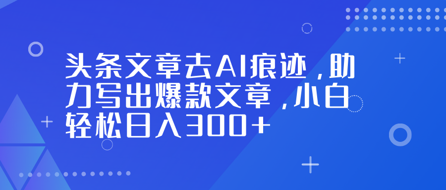 头条文章去AI痕迹，助力写出爆款文章，小白轻松日入300+-Ai创业网