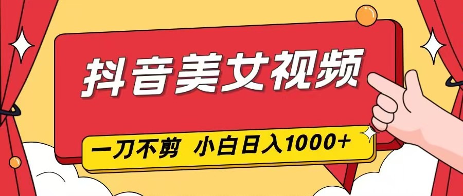 抖音美女视频，一刀不剪，两分钟一条视频，小白轻松上手，日入1000-Ai创业网