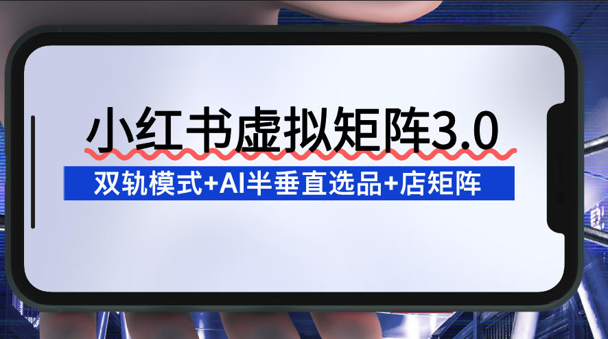 小红书虚拟矩阵3.0：双轨模式+AI半垂直选品+店矩阵-Ai创业网