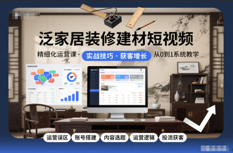 泛家居装修建材短视频精细化运营课，运营误区+账号搭建+内容选题+运营逻辑+投流获客-Ai创业网