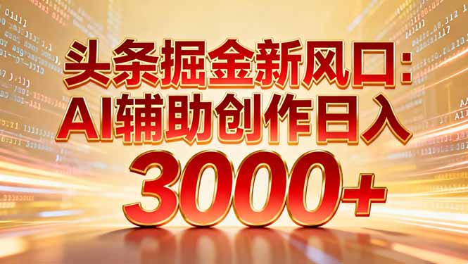 头条掘金新风口：AI辅助创作日入3000+，矩阵玩法当天启动隔天见效-Ai创业网