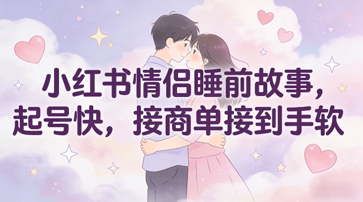小红书情侣睡前故事，起号快，接商单接到手软-Ai创业网