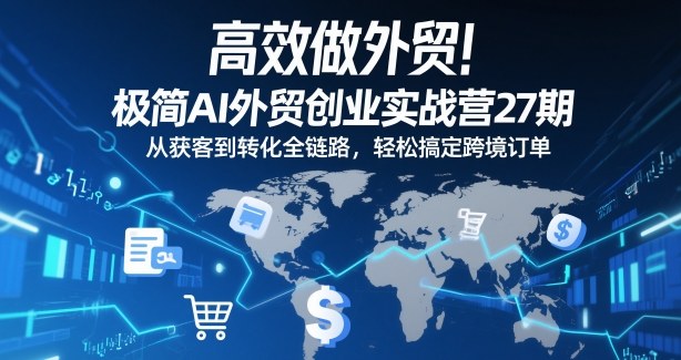高效做外贸！极简AI外贸创业实战营27期，从获客到转化全链路，轻松搞定跨境订单-Ai创业网