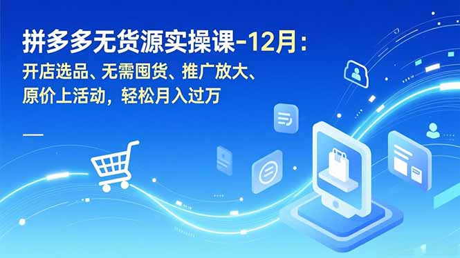 拼多多无货源实操课-12月：开店选品、无需囤货、推广放大、原价上活动，轻松月入过万-Ai创业网