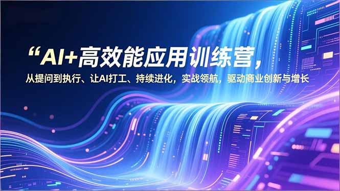 AI+高效能应用训练营，从提问到执行、让AI打工、持续进化，实战领航，驱动商业创新与增长-Ai创业网