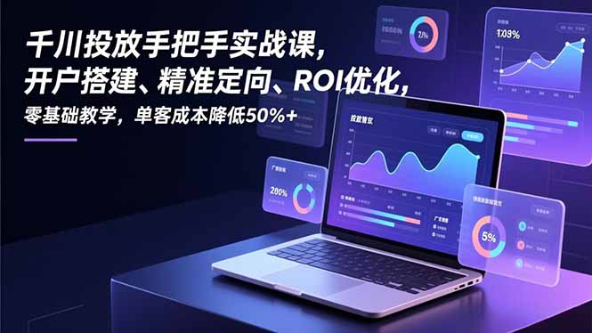 千川投放手把手实战课，开户搭建、精准定向、ROI优化，零基础教学，单客成本降低50%+-Ai创业网