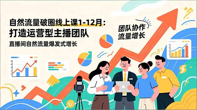 自然流量破圈线上课1-12月更新：打造运营型主播团队 直播间自然流量爆发式增长-Ai创业网