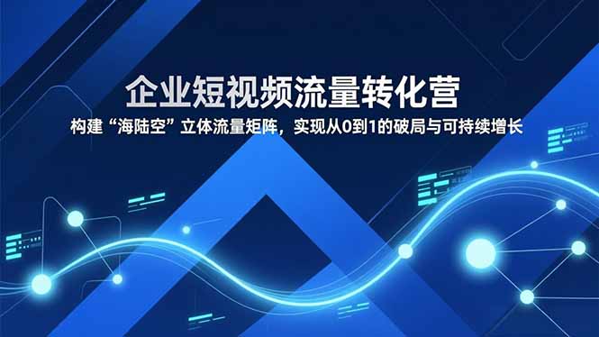 企业短视频流量转化营，构建“海陆空”立体流量矩阵，实现从0到1的破局与可持续增长-Ai创业网