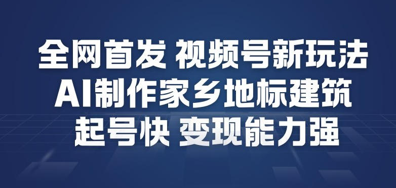 全网首发，视频号新玩法，AI制作家乡地标建筑，起号快，变现能力强-Ai创业网