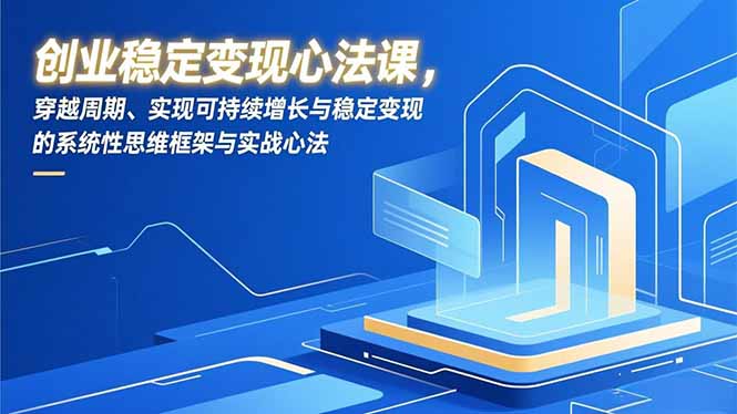 创业稳定变现心法课，穿越周期、实现可持续增长与稳定变现的系统性思维框架与实战心法-Ai创业网