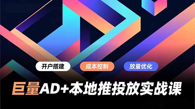巨量AD+本地推投放实战课，开户搭建、成本控制、放量优化，有效提升商家线上获客与转化效率-Ai创业网
